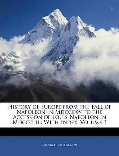 History of Europe from the Fall of Napoleon in Mdcccxv to the Accession of Louis Napoleon in Mdccclii.: With Index, Volume 3