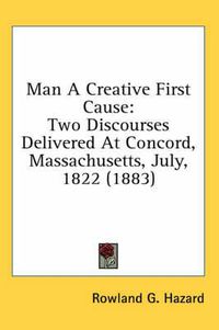 Cover image for Man a Creative First Cause: Two Discourses Delivered at Concord, Massachusetts, July, 1822 (1883)