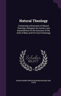 Cover image for Natural Theology: Comprising a Discourse of Natural Theology, Dialogues on Instinct, and Dissertations on the Structure of the Cells of Bees and on Fossil Osteology