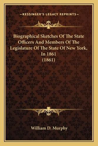 Biographical Sketches of the State Officers and Members of the Legislature of the State of New York, in 1861 (1861)