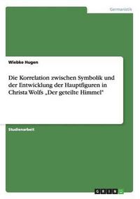Cover image for Die Korrelation Zwischen Symbolik Und Der Entwicklung Der Hauptfiguren in Christa Wolfs  Der Geteilte Himmel