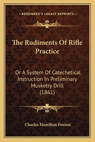 Cover image for The Rudiments of Rifle Practice: Or a System of Catechetical Instruction in Preliminary Musketry Drill (1861)