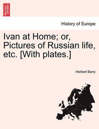 Cover image for Ivan at Home; Or, Pictures of Russian Life, Etc. [With Plates.]