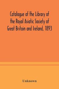 Cover image for Catalogue of the Library of the Royal Asiatic Society of Great Britain and Ireland, 1893