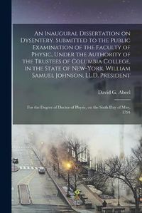 Cover image for An Inaugural Dissertation on Dysentery. Submitted to the Public Examination of the Faculty of Physic, Under the Authority of the Trustees of Columbia College, in the State of New-York, William Samuel Johnson, LL.D. President; for the Degree of Doctor...