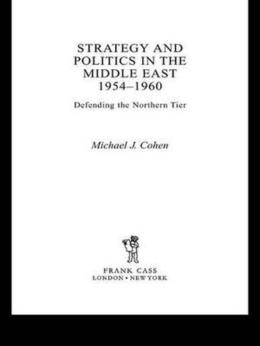 Strategy and Politics in the Middle East, 1954-1960: Defending the Northern Tier