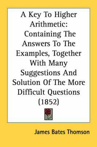 Cover image for A Key to Higher Arithmetic: Containing the Answers to the Examples, Together with Many Suggestions and Solution of the More Difficult Questions (1852)