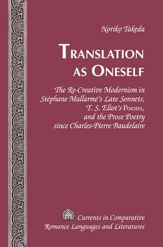 Translation as Oneself: The Re-Creative Modernism in Stephane Mallarme's Late Sonnets, T. S. Eliot's  Poems , and the Prose Poetry since Charles-Pierre Baudelaire