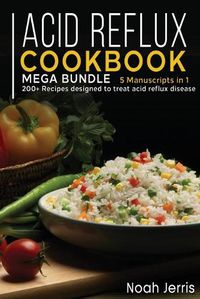 Cover image for Acid Reflux Cookbook: MEGA BUNDLE - 5 Manuscripts in 1 -200+ Recipes designed to treat acid reflux disease