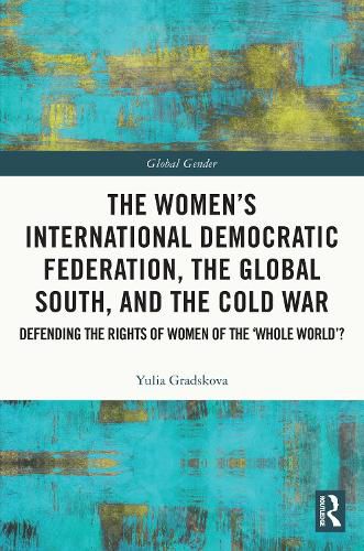 Cover image for The Women's International Democratic Federation, the Global South and the Cold War: Defending the Rights of Women of the 'Whole World'?