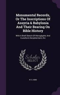 Cover image for Monumental Records, or the Inscriptions of Assyria & Babylonia and Their Bearing on Bible History: With a Brief Sketch of Hieroglyphic and Cuneiform Decipherment, Etc