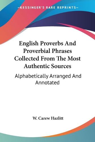 English Proverbs and Proverbial Phrases Collected from the Most Authentic Sources: Alphabetically Arranged and Annotated