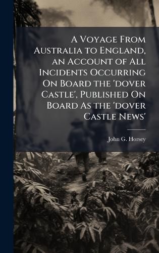 Cover image for A Voyage From Australia to England, an Account of All Incidents Occurring On Board the 'dover Castle', Published On Board As the 'dover Castle News'