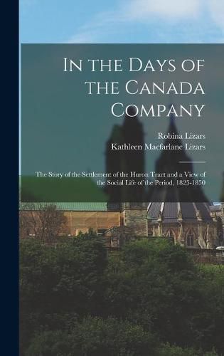 Cover image for In the Days of the Canada Company [microform]: the Story of the Settlement of the Huron Tract and a View of the Social Life of the Period, 1825-1850