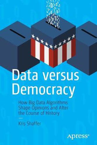 Cover image for Data versus Democracy: How Big Data Algorithms Shape Opinions and Alter the Course of History