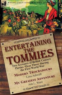 Cover image for Entertaining the Tommies: Two Accounts of British Concert Parties 'Over There' During the First World War-Modern Troubadours by Lena Ashwell & My Greatest Adventure by Ada L. Ward