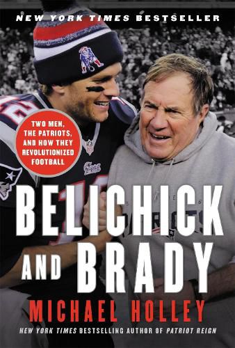 Belichick & Brady: Two Men, the Patriots, and How They Revolutionized Football