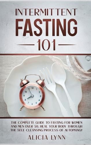 Cover image for Intermittent Fasting 101: The Complete Guide to Fasting for Women and Men Over 50. Heal Your Body Through the Self-Cleansing Process of Autophagy