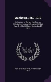 Cover image for Quabaug, 1660-1910: An Account of the Two Hundred and Fiftieth Anniversary Celebration Held at West Brookfield, Mass., September 21, 1910;