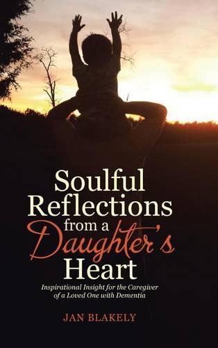 Cover image for Soulful Reflections from a Daughter's Heart: Inspirational Insight for the Caregiver of a Loved One with Dementia