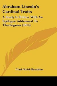 Cover image for Abraham Lincoln's Cardinal Traits: A Study in Ethics, with an Epilogue Addressed to Theologians (1914)