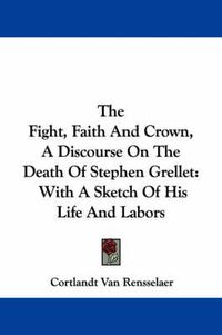 Cover image for The Fight, Faith and Crown, a Discourse on the Death of Stephen Grellet: With a Sketch of His Life and Labors