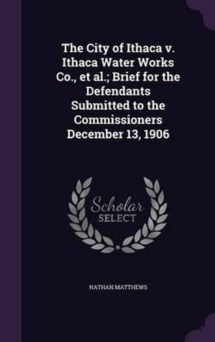 The City of Ithaca V. Ithaca Water Works Co., et al.; Brief for the Defendants Submitted to the Commissioners December 13, 1906