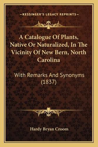 Cover image for A Catalogue of Plants, Native or Naturalized, in the Vicinity of New Bern, North Carolina: With Remarks and Synonyms (1837)