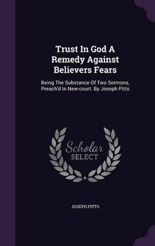 Cover image for Trust in God a Remedy Against Believers Fears: Being the Substance of Two Sermons, Preach'd in New-Court. by Joseph Pitts