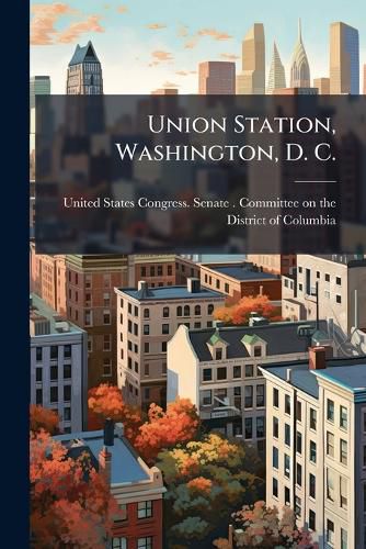 Cover image for Union Station, Washington, D. C.: Statements Before the Committee on the District of Columbia ...