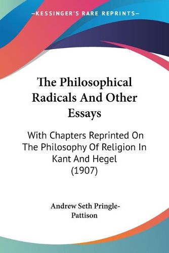 The Philosophical Radicals and Other Essays: With Chapters Reprinted on the Philosophy of Religion in Kant and Hegel (1907)