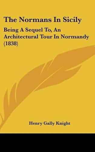 Cover image for The Normans In Sicily: Being A Sequel To, An Architectural Tour In Normandy (1838)