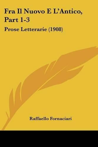 Cover image for Fra Il Nuovo E L'Antico, Part 1-3: Prose Letterarie (1908)