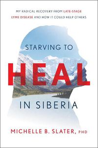 Cover image for Starving to Heal in Siberia: My Radical Recovery from Late-Stage Lyme Disease and How It Could Help Others