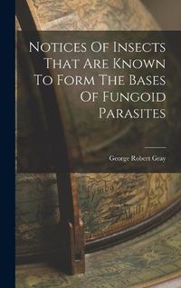 Cover image for Notices Of Insects That Are Known To Form The Bases Of Fungoid Parasites