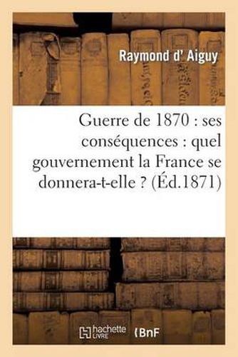 Guerre de 1870: Ses Consequences: Quel Gouvernement La France Se Donnera-T-Elle ?