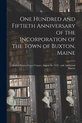 Cover image for One Hundred and Fiftieth Anniversary of the Incorporation of the Town of Buxton, Maine: Held at Buxton Lower Corner, August 16, 1922: With Additional History