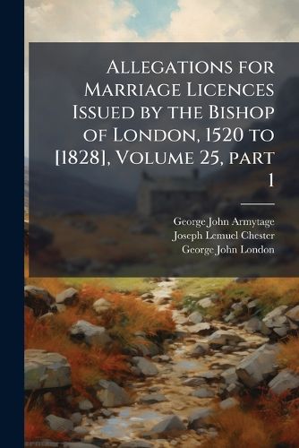 Cover image for Allegations for Marriage Licences Issued by the Bishop of London, 1520 to [1828], Volume 25, Part 1
