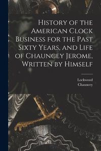 Cover image for History of the American Clock Business for the Past Sixty Years, and Life of Chauncey Jerome, Written by Himself