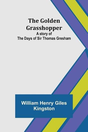 The Golden Grasshopper: A story of the days of Sir Thomas Gresham