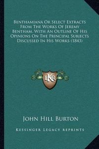 Cover image for Benthamiana or Select Extracts from the Works of Jeremy Bentham, with an Outline of His Opinions on the Principal Subjects Discussed in His Works (1843)