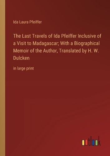 The Last Travels of Ida Pfeiffer Inclusive of a Visit to Madagascar; With a Biographical Memoir of the Author, Translated by H. W. Dulcken