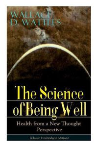 Cover image for The Science of Being Well: Health from a New Thought Perspective (Classic Unabridged Edition)