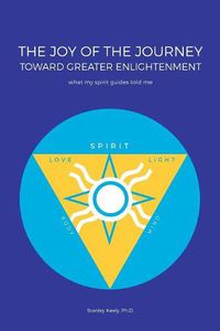 Cover image for The Joy of the Journey Toward Greater Enlightenment: What My Spirit Guides Told Me