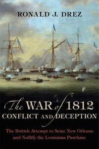 Cover image for The War of 1812, Conflict and Deception: The British Attempt to Seize New Orleans and Nullify the Louisiana Purchase