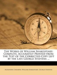 Cover image for The Works of William Shakespeare: Complete, Accurately Printed from the Text of the Corrected Copy Left by the Late George Steevens ...