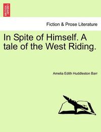 Cover image for In Spite of Himself. a Tale of the West Riding.