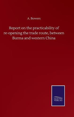 Cover image for Report on the practicability of re-opening the trade route, between Burma and western China