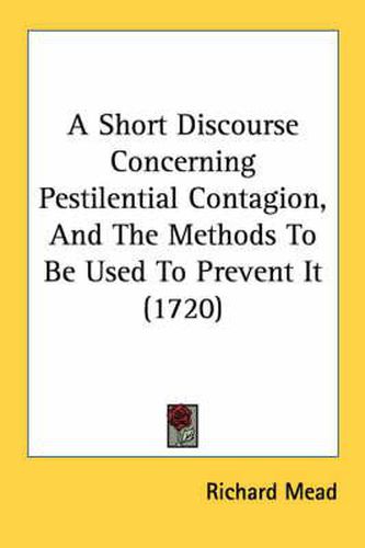 Cover image for A Short Discourse Concerning Pestilential Contagion, and the Methods to Be Used to Prevent It (1720)