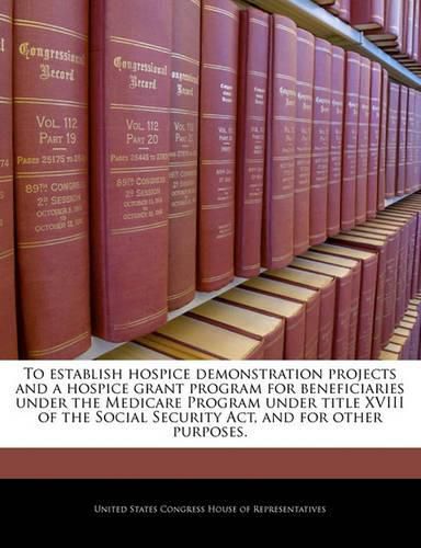 Cover image for To Establish Hospice Demonstration Projects and a Hospice Grant Program for Beneficiaries Under the Medicare Program Under Title XVIII of the Social Security ACT, and for Other Purposes.